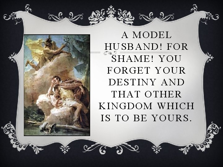 A MODEL HUSBAND! FOR SHAME! YOU FORGET YOUR DESTINY AND THAT OTHER KINGDOM WHICH