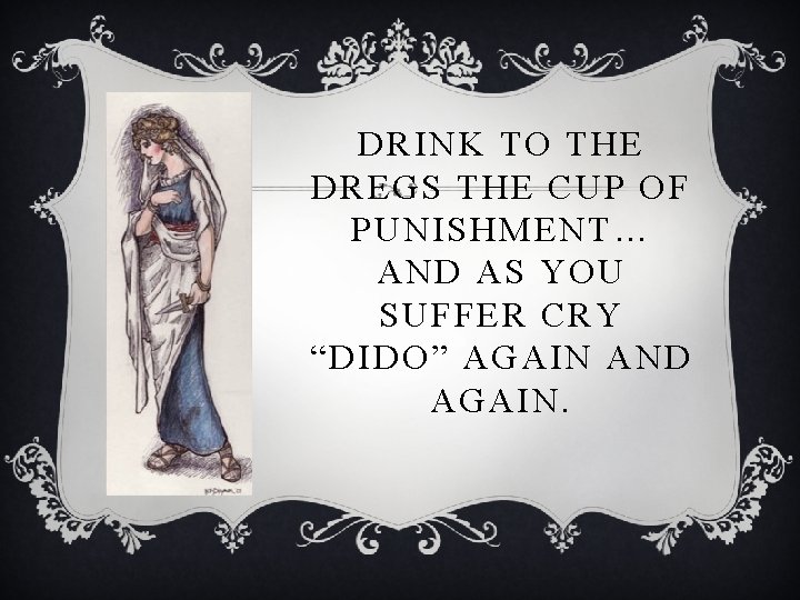DRINK TO THE DREGS THE CUP OF PUNISHMENT… AND AS YOU SUFFER CRY “DIDO”