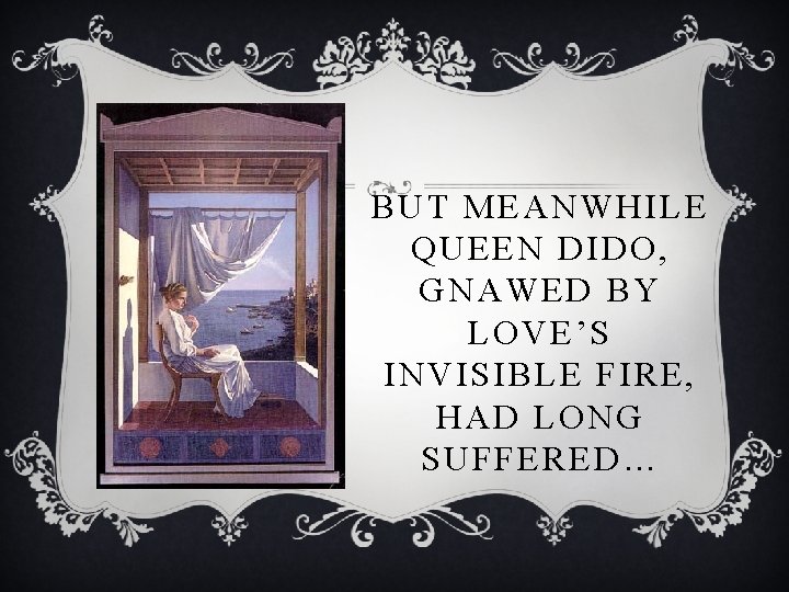 BUT MEANWHILE QUEEN DIDO, GNAWED BY LOVE’S INVISIBLE FIRE, HAD LONG SUFFERED… 