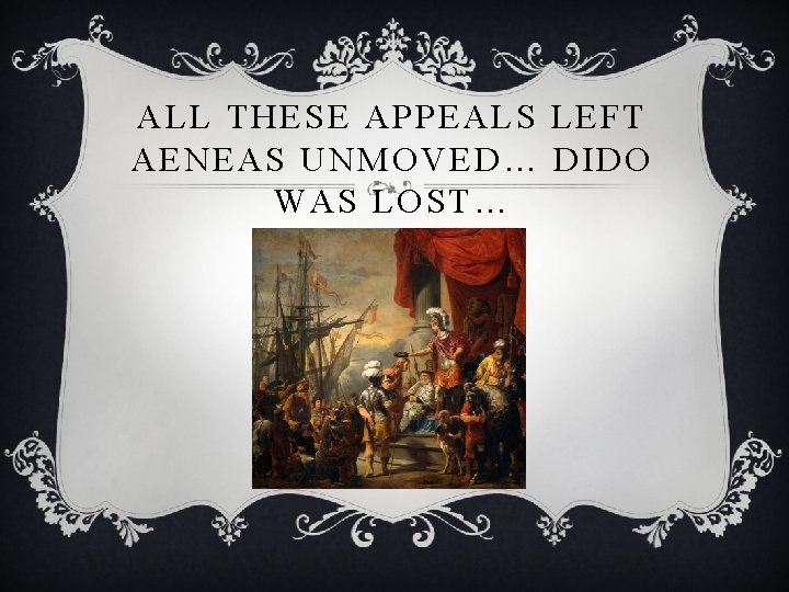 ALL THESE APPEALS LEFT AENEAS UNMOVED… DIDO WAS LOST… 