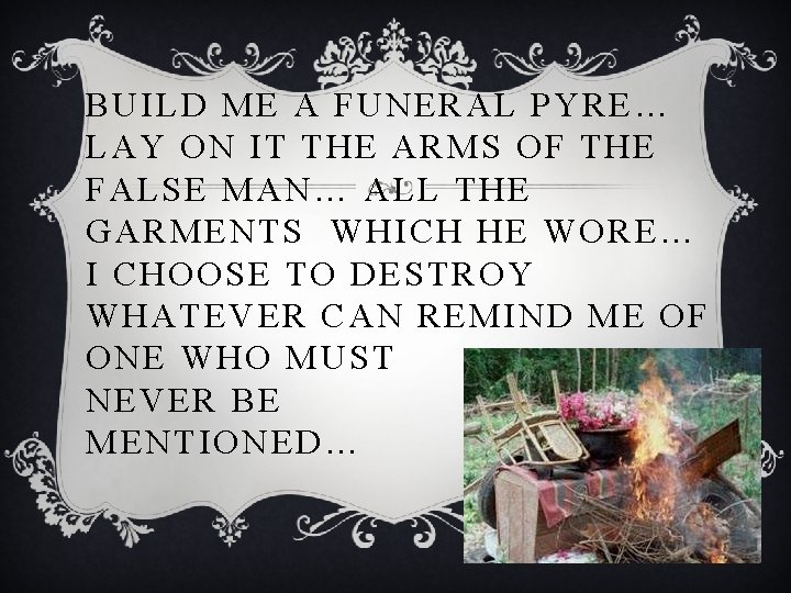 BUILD ME A FUNERAL PYRE… LAY ON IT THE ARMS OF THE FALSE MAN…
