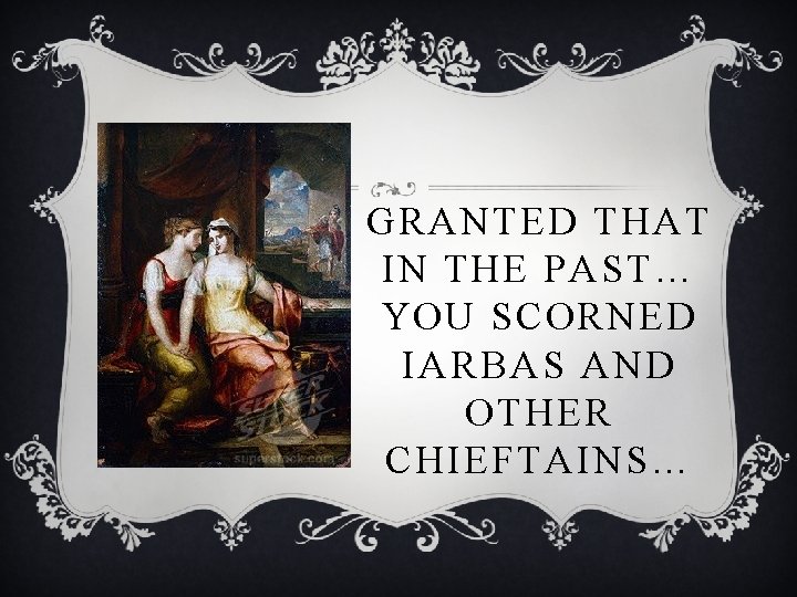 GRANTED THAT IN THE PAST… YOU SCORNED IARBAS AND OTHER CHIEFTAINS… 