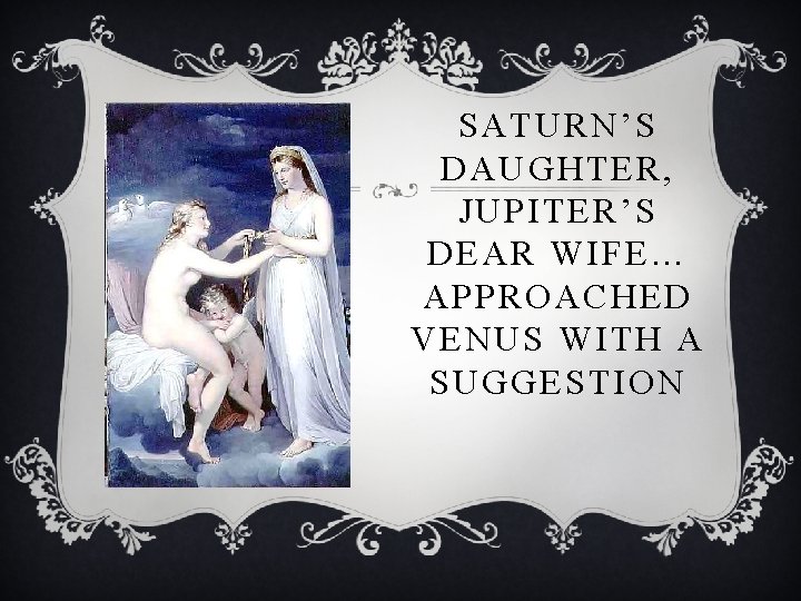 SATURN’S DAUGHTER, JUPITER’S DEAR WIFE… APPROACHED VENUS WITH A SUGGESTION 