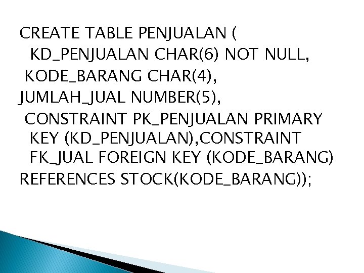 CREATE TABLE PENJUALAN ( KD_PENJUALAN CHAR(6) NOT NULL, KODE_BARANG CHAR(4), JUMLAH_JUAL NUMBER(5), CONSTRAINT PK_PENJUALAN CREATE TABLE PENJUALAN ( KD_PENJUALAN CHAR(6) NOT NULL, KODE_BARANG CHAR(4), JUMLAH_JUAL NUMBER(5), CONSTRAINT PK_PENJUALAN