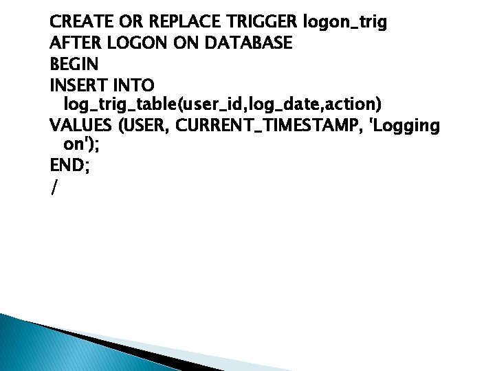CREATE OR REPLACE TRIGGER logon_trig AFTER LOGON ON DATABASE BEGIN INSERT INTO log_trig_table(user_id, log_date, CREATE OR REPLACE TRIGGER logon_trig AFTER LOGON ON DATABASE BEGIN INSERT INTO log_trig_table(user_id, log_date,