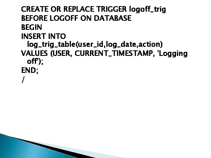 CREATE OR REPLACE TRIGGER logoff_trig BEFORE LOGOFF ON DATABASE BEGIN INSERT INTO log_trig_table(user_id, log_date, CREATE OR REPLACE TRIGGER logoff_trig BEFORE LOGOFF ON DATABASE BEGIN INSERT INTO log_trig_table(user_id, log_date,