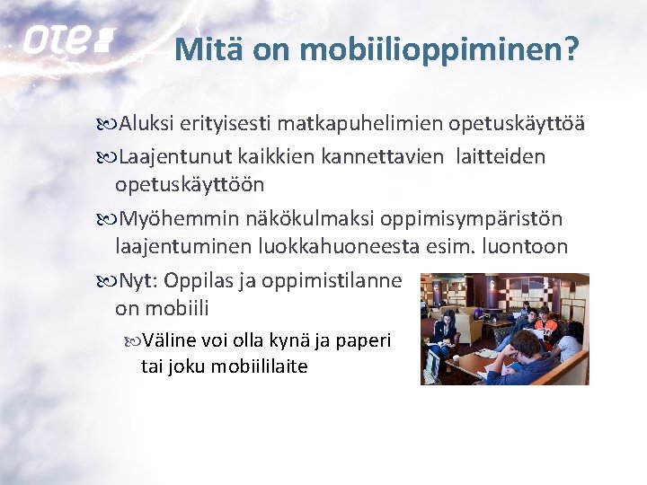 Mitä on mobiilioppiminen? Aluksi erityisesti matkapuhelimien opetuskäyttöä Laajentunut kaikkien kannettavien laitteiden opetuskäyttöön Myöhemmin näkökulmaksi