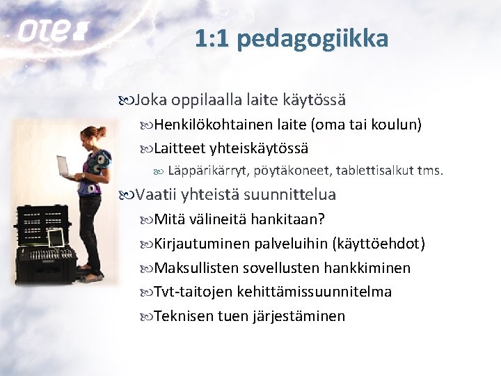 1: 1 pedagogiikka Joka oppilaalla laite käytössä Henkilökohtainen laite (oma tai koulun) Laitteet yhteiskäytössä