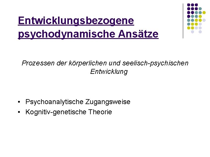 Entwicklungsbezogene psychodynamische Ansätze Prozessen der körperlichen und seelisch-psychischen Entwicklung • Psychoanalytische Zugangsweise • Kognitiv-genetische