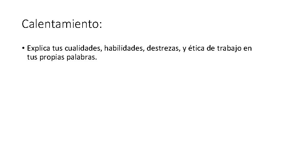 Calentamiento: • Explica tus cualidades, habilidades, destrezas, y ética de trabajo en tus propias