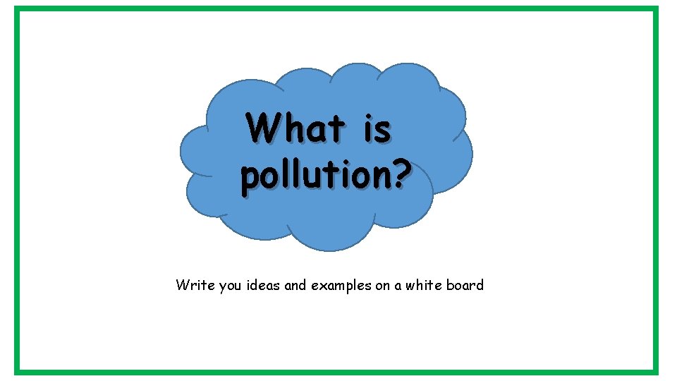 What is pollution? Write you ideas and examples on a white board 