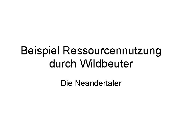 Beispiel Ressourcennutzung durch Wildbeuter Die Neandertaler 