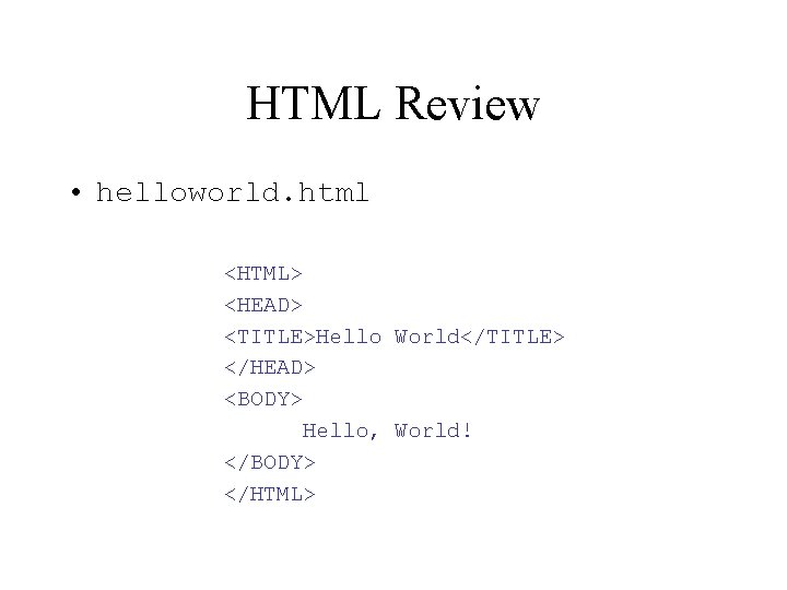 HTML Review • helloworld. html <HTML> <HEAD> <TITLE>Hello World</TITLE> </HEAD> <BODY> Hello, World! </BODY>