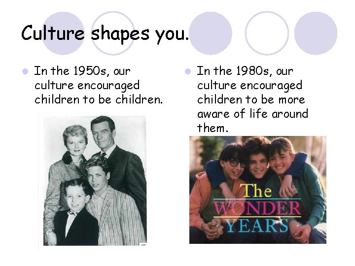 Culture shapes you. l In the 1950 s, our culture encouraged children to be