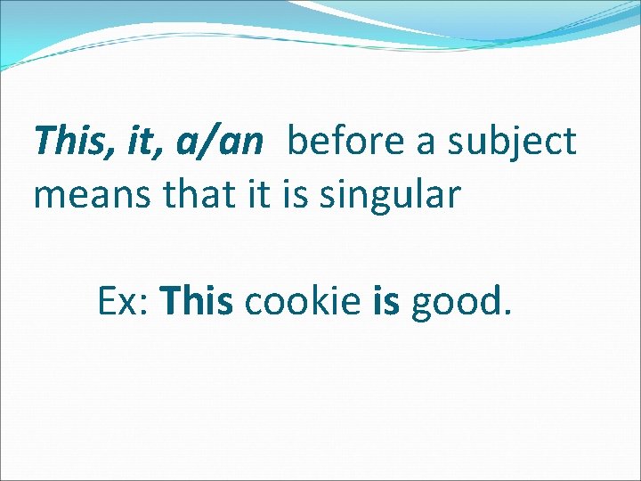 This, it, a/an before a subject means that it is singular Ex: This cookie
