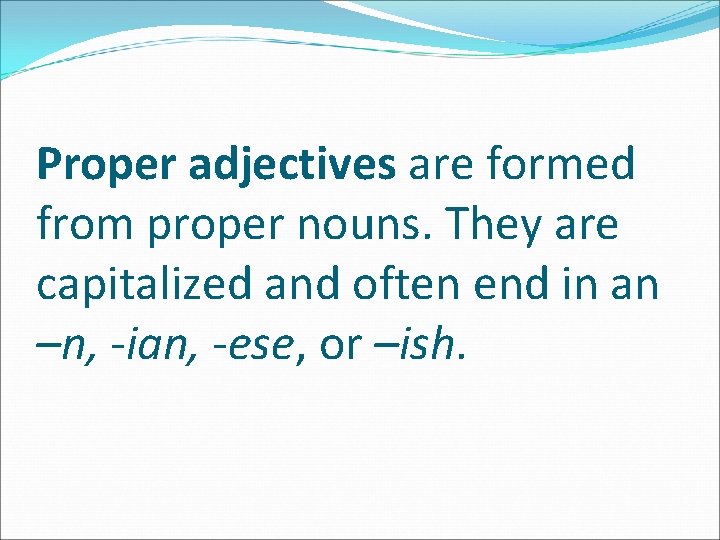 Proper adjectives are formed from proper nouns. They are capitalized and often end in