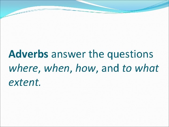 Adverbs answer the questions where, when, how, and to what extent. 
