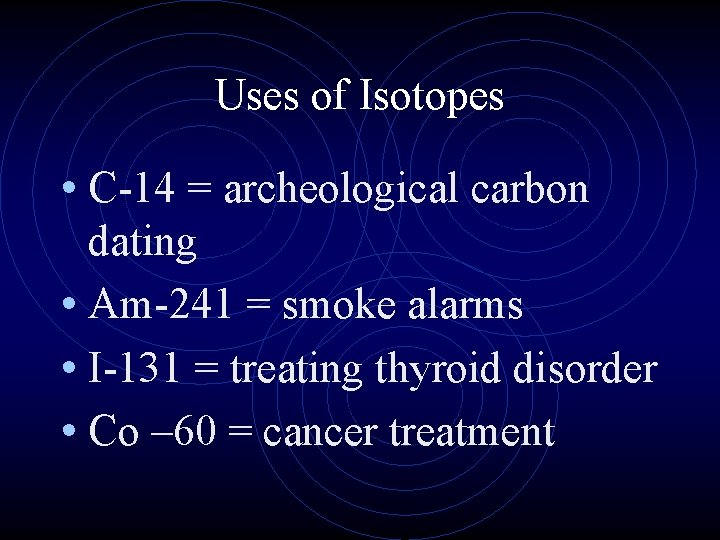 Uses of Isotopes • C-14 = archeological carbon dating • Am-241 = smoke alarms Uses of Isotopes • C-14 = archeological carbon dating • Am-241 = smoke alarms