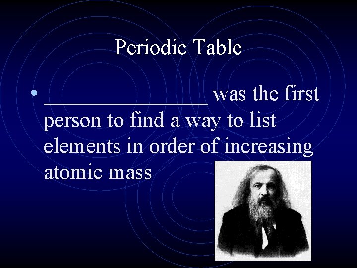 Periodic Table • ________ was the first person to find a way to list Periodic Table • ________ was the first person to find a way to list