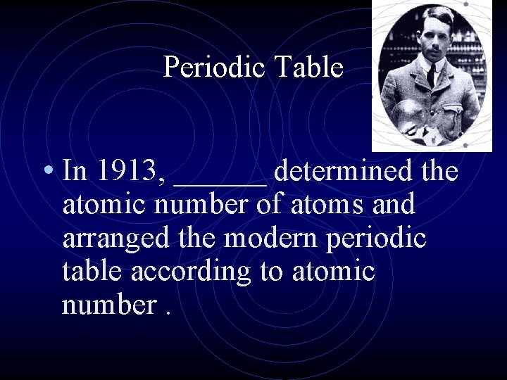 Periodic Table • In 1913, ______ determined the atomic number of atoms and arranged Periodic Table • In 1913, ______ determined the atomic number of atoms and arranged