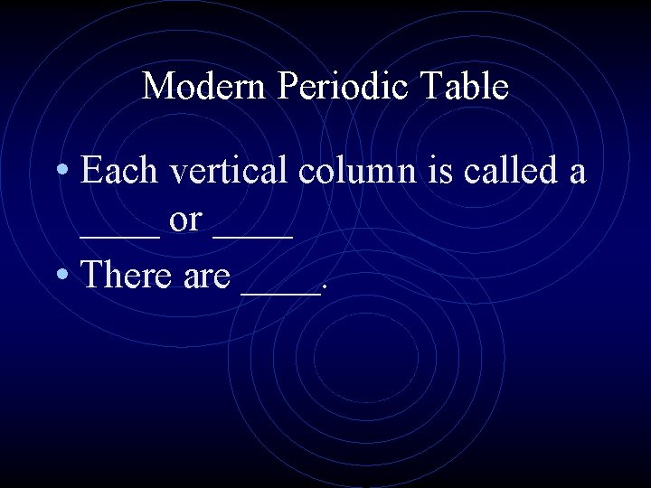 Modern Periodic Table • Each vertical column is called a ____ or ____ • Modern Periodic Table • Each vertical column is called a ____ or ____ •