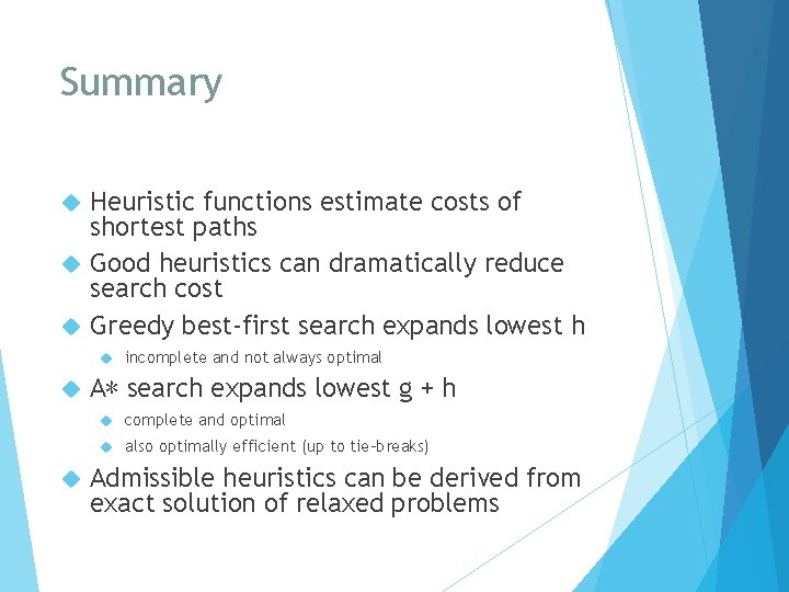 Summary Heuristic functions estimate costs of shortest paths Good heuristics can dramatically reduce search