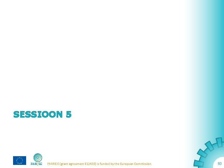 SESSIOON 5 PARRISE (grant agreement 612438) is funded by the European Commission. 60 