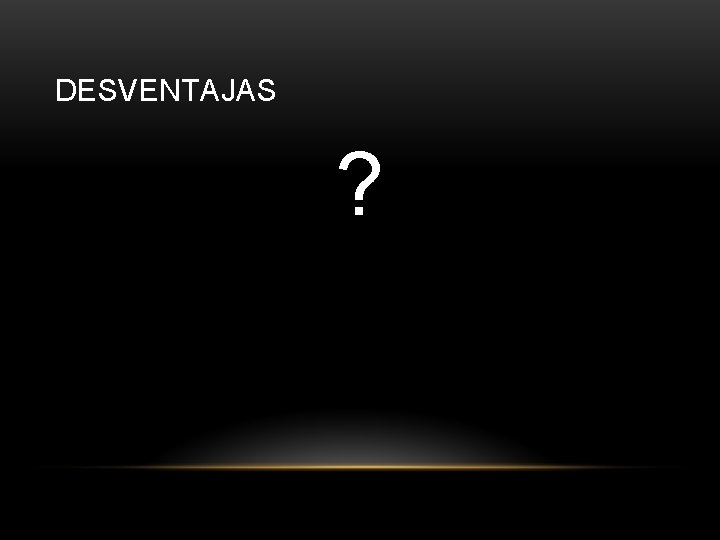 DESVENTAJAS ? 