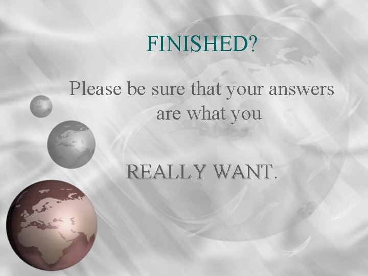 FINISHED? Please be sure that your answers are what you REALLY WANT 