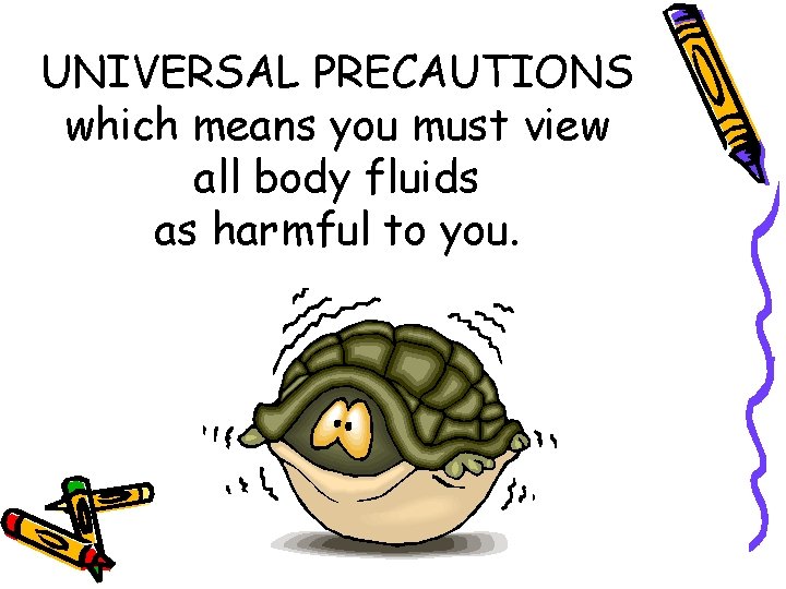 UNIVERSAL PRECAUTIONS which means you must view all body fluids as harmful to you.