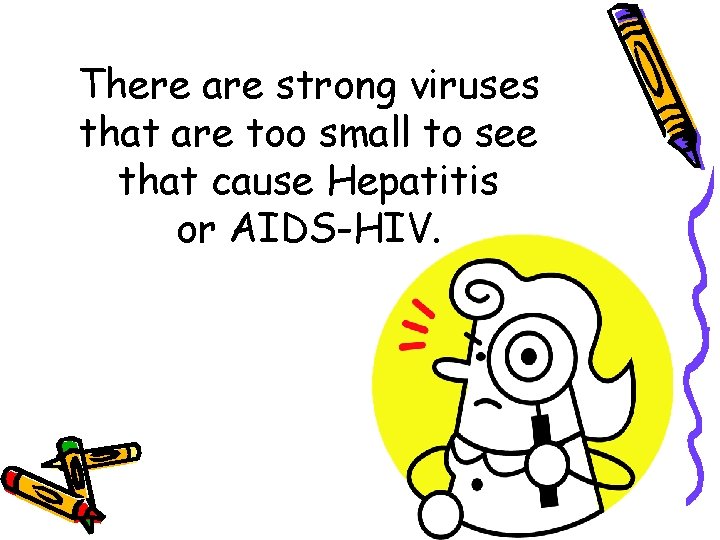 There are strong viruses that are too small to see that cause Hepatitis or