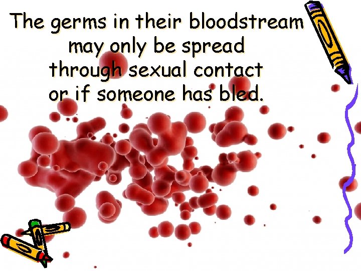 The germs in their bloodstream may only be spread through sexual contact or if