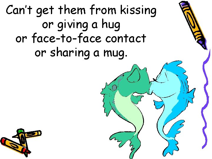 Can’t get them from kissing or giving a hug or face-to-face contact or sharing