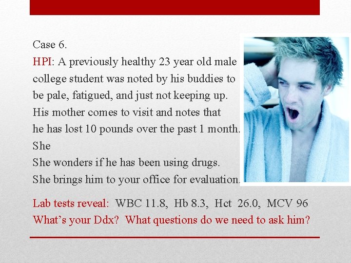 Case 6. HPI: A previously healthy 23 year old male college student was noted