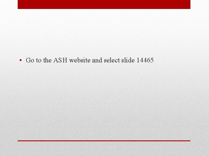  • Go to the ASH website and select slide 14465 