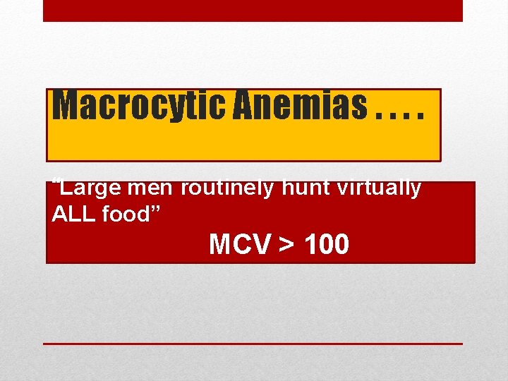 Macrocytic Anemias. . “Large men routinely hunt virtually ALL food” MCV > 100 