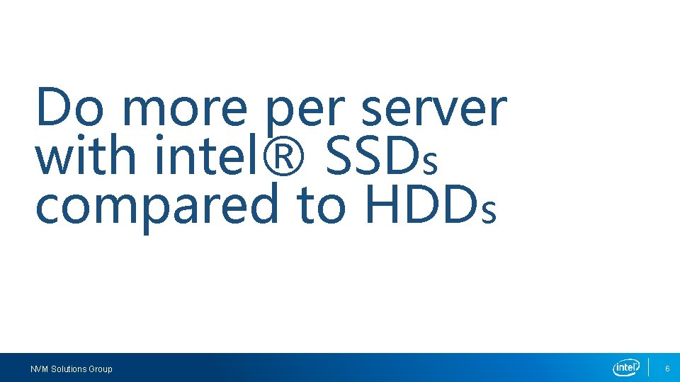 Do more per server with intel® SSDs compared to HDDs NVM Solutions Group 6