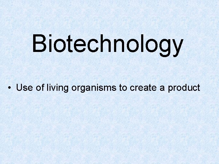 Biotechnology • Use of living organisms to create a product 