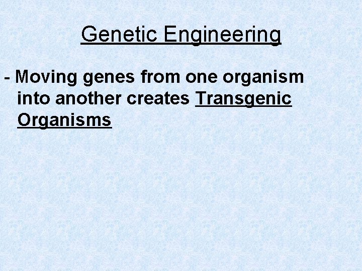 Genetic Engineering - Moving genes from one organism into another creates Transgenic Organisms 