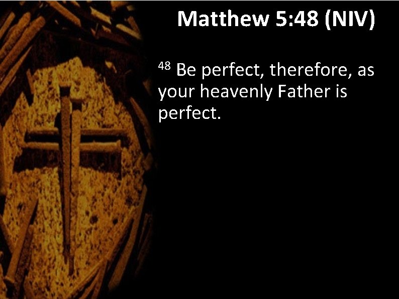 Matthew 5: 48 (NIV) Be perfect, therefore, as your heavenly Father is perfect. 48