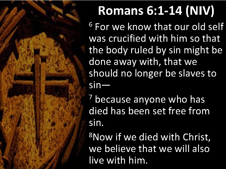 Romans 6: 1 -14 (NIV) For we know that our old self was crucified