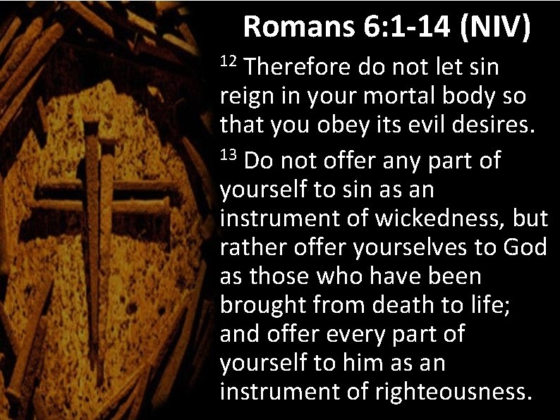 Romans 6: 1 -14 (NIV) Therefore do not let sin reign in your mortal