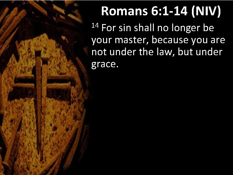 Romans 6: 1 -14 (NIV) For sin shall no longer be your master, because