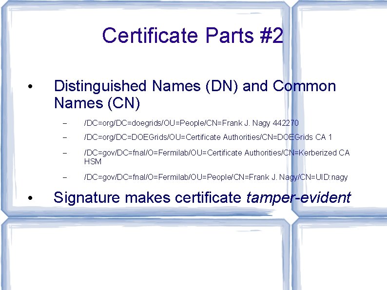 Certificate Parts #2 • • Distinguished Names (DN) and Common Names (CN) – /DC=org/DC=doegrids/OU=People/CN=Frank