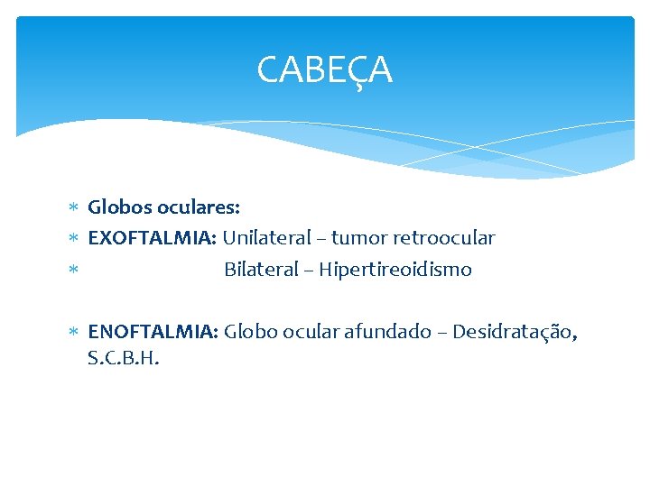 CABEÇA Globos oculares: EXOFTALMIA: Unilateral – tumor retroocular Bilateral – Hipertireoidismo ENOFTALMIA: Globo ocular
