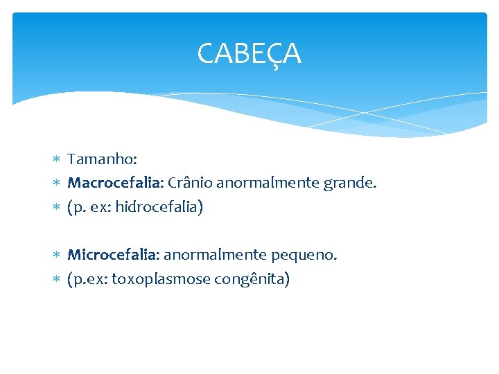 CABEÇA Tamanho: Macrocefalia: Crânio anormalmente grande. (p. ex: hidrocefalia) Microcefalia: anormalmente pequeno. (p. ex: