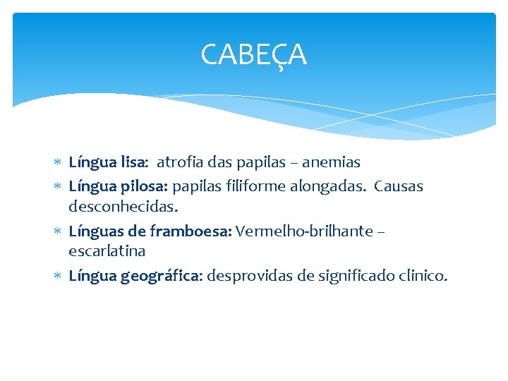 CABEÇA Língua lisa: atrofia das papilas – anemias Língua pilosa: papilas filiforme alongadas. Causas