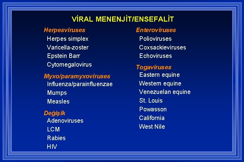 VİRAL MENENJİT/ENSEFALİT Herpesviruses Herpes simplex Varicella-zoster Epstein Barr Cytomegalovirus Myxo/paramyxoviruses Influenza/parainfluenzae Mumps Measles Değişik