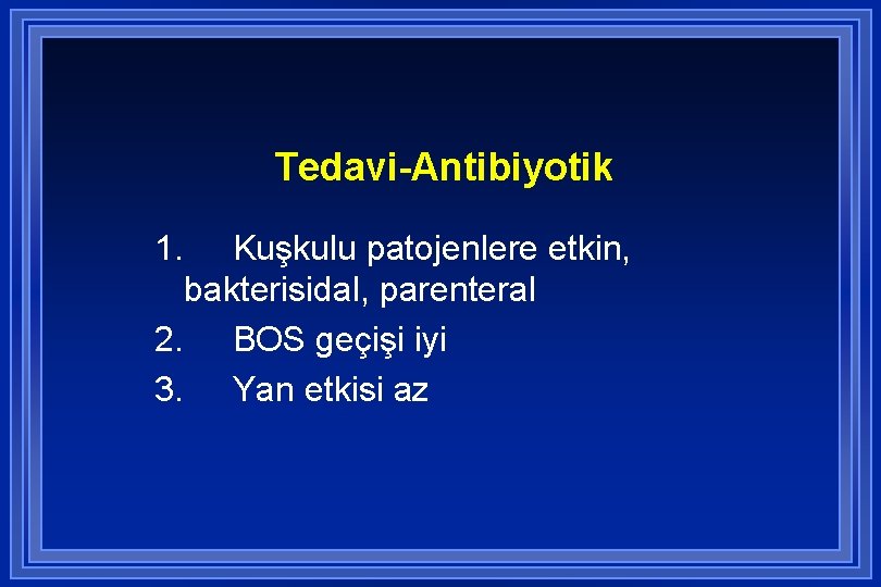 Tedavi-Antibiyotik 1. Kuşkulu patojenlere etkin, bakterisidal, parenteral 2. BOS geçişi iyi 3. Yan etkisi