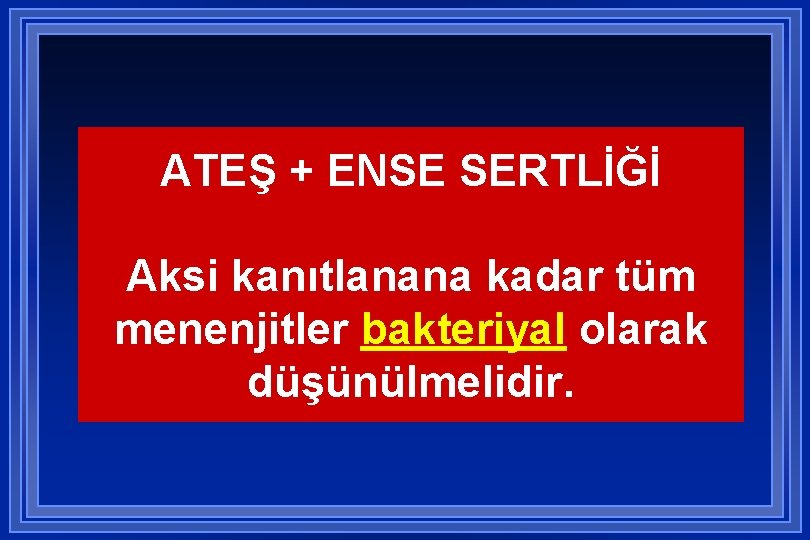 ATEŞ + ENSE SERTLİĞİ Aksi kanıtlanana kadar tüm menenjitler bakteriyal olarak düşünülmelidir. 